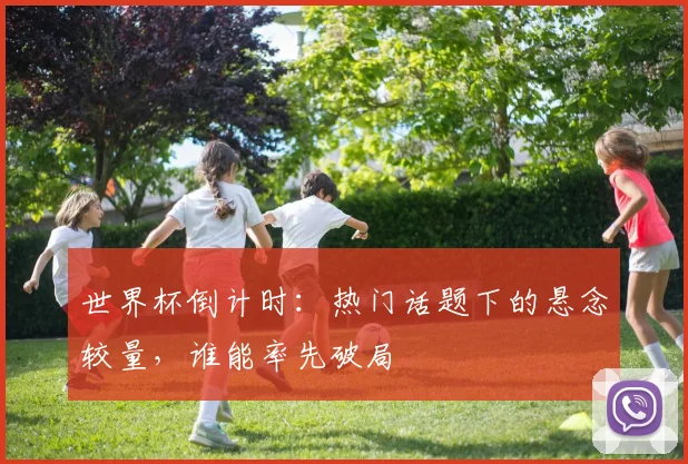 世界杯倒计时：热门话题下的悬念较量，谁能率先破局