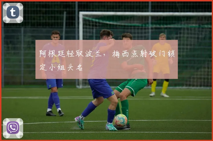 阿根廷轻取波兰，梅西点射破门锁定小组头名