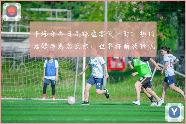 卡塔尔冬日足球盛宴倒计时：热门话题与悬念交织，世界杯前夜暗流涌动