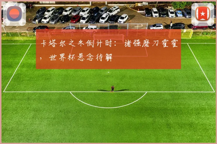 卡塔尔之冬倒计时：诸强磨刀霍霍，世界杯悬念待解