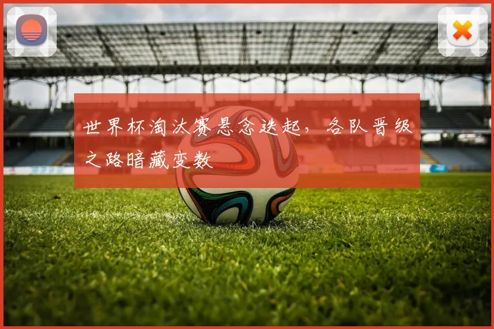 世界杯淘汰赛悬念迭起，各队晋级之路暗藏变数