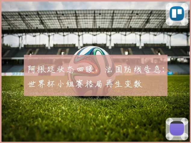 阿根廷状态回暖，法国防线告急：世界杯小组赛格局再生变数