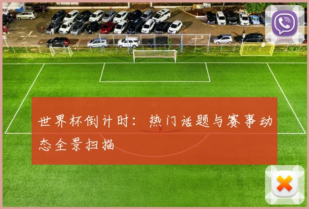 世界杯倒计时：热门话题与赛事动态全景扫描